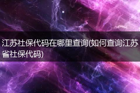 江苏社保代码在哪里查询(如何查询江苏省社保代码)