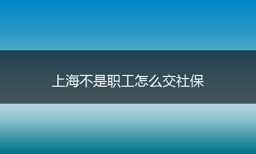 上海不是职工怎么交社保