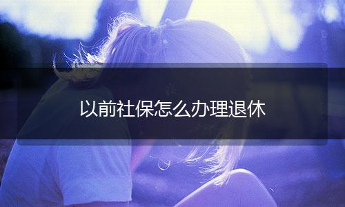 以前社保怎么办理退休