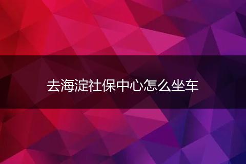 去海淀社保中心怎么坐车