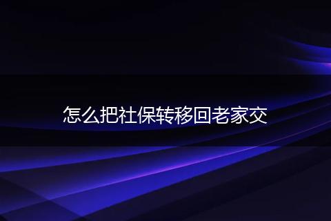 怎么把社保转移回老家交