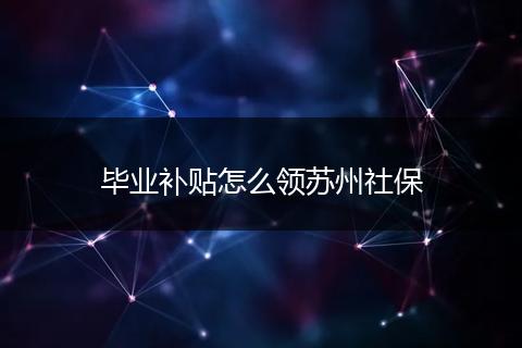 毕业补贴怎么领苏州社保