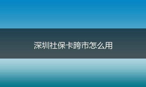 深圳社保卡跨市怎么用