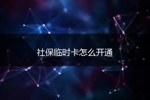 社保临时卡怎么开通
