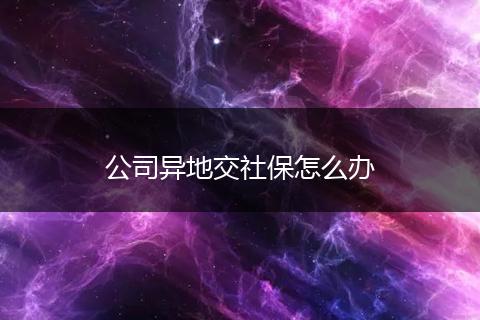 公司异地交社保怎么办