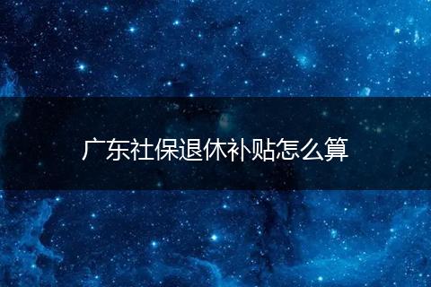 广东社保退休补贴怎么算