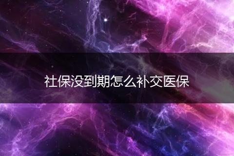 社保没到期怎么补交医保