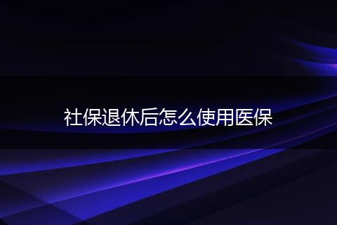 社保退休后怎么使用医保