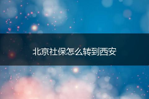北京社保怎么转到西安