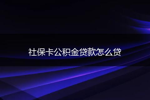 社保卡公积金贷款怎么贷