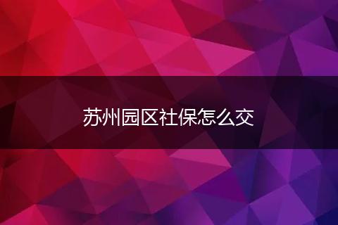 苏州园区社保怎么交