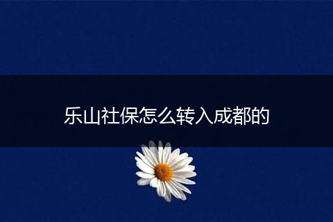 乐山社保怎么转入成都的