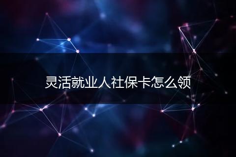 灵活就业人社保卡怎么领
