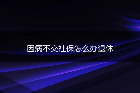 因病不交社保怎么办退休