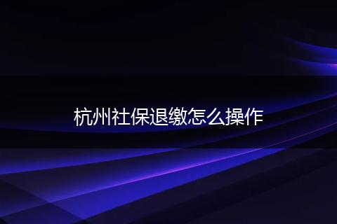 杭州社保退缴怎么操作