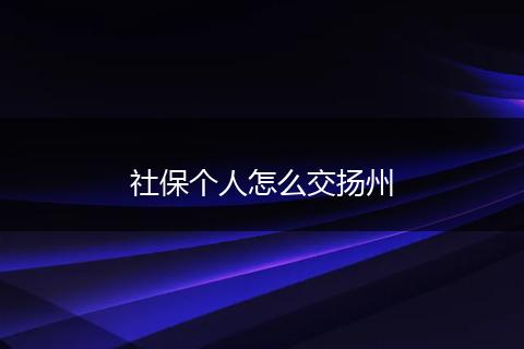 社保个人怎么交扬州