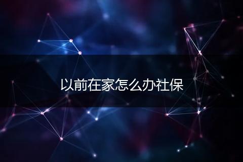 以前在家怎么办社保