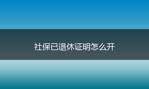 社保已退休证明怎么开