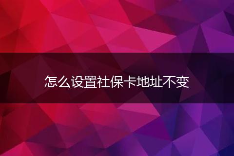 怎么设置社保卡地址不变