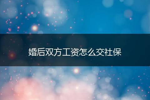 婚后双方工资怎么交社保
