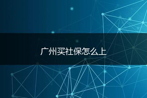 广州买社保怎么上