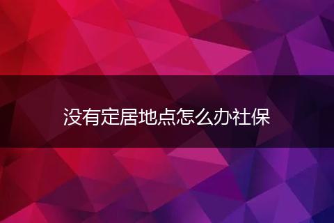 没有定居地点怎么办社保
