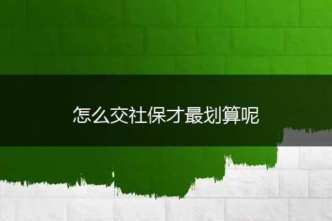 怎么交社保才最划算呢