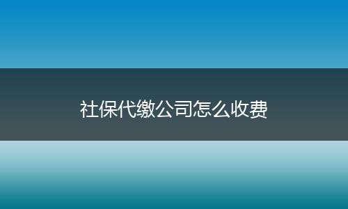 社保代缴公司怎么收费