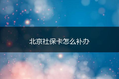 北京社保卡怎么补办