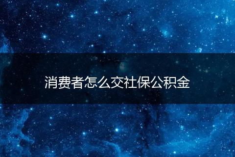 消费者怎么交社保公积金