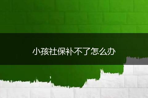 小孩社保补不了怎么办