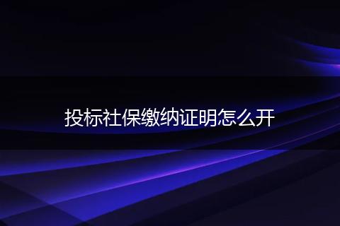 投标社保缴纳证明怎么开