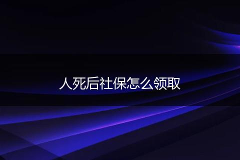 人死后社保怎么领取