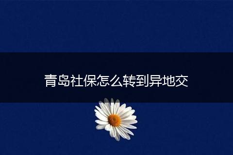 青岛社保怎么转到异地交