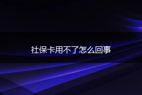 社保卡用不了怎么回事