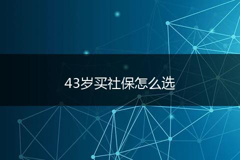 43岁买社保怎么选