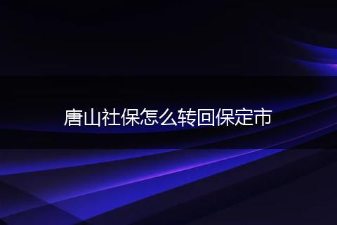 唐山社保怎么转回保定市