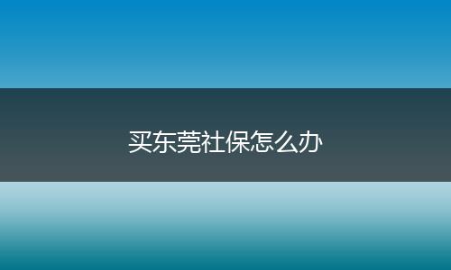 买东莞社保怎么办