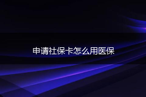申请社保卡怎么用医保