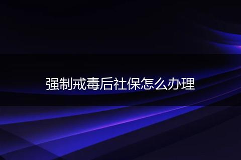 强制戒毒后社保怎么办理