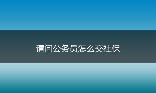 请问公务员怎么交社保