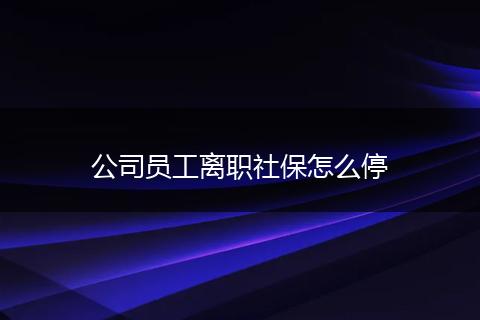 公司员工离职社保怎么停