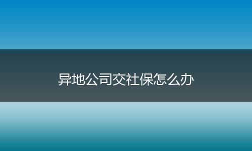 异地公司交社保怎么办