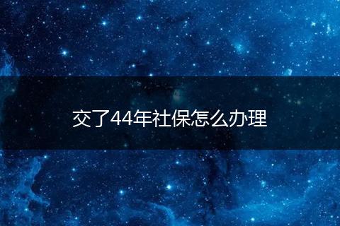 交了44年社保怎么办理