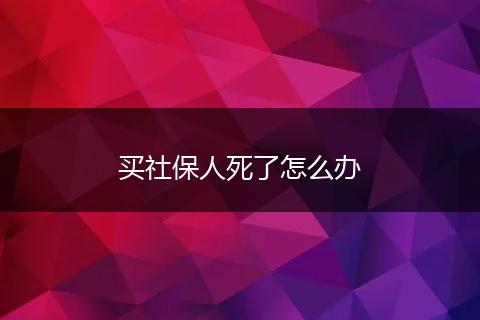 买社保人死了怎么办