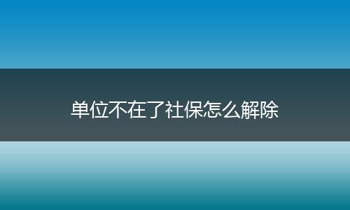 单位不在了社保怎么解除