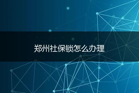 郑州社保锁怎么办理