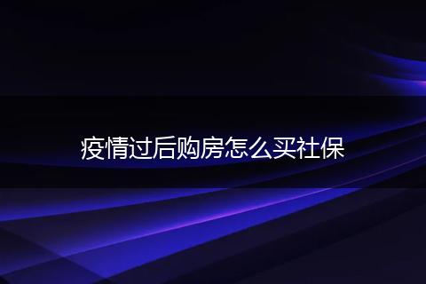 疫情过后购房怎么买社保