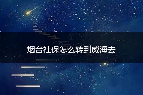 烟台社保怎么转到威海去