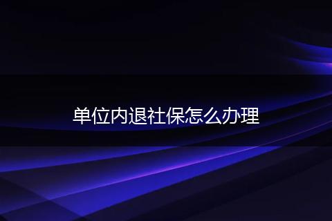 单位内退社保怎么办理